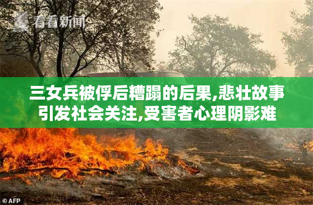 三女兵被俘后糟蹋的后果,悲壮故事引发社会关注,受害者心理阴影难