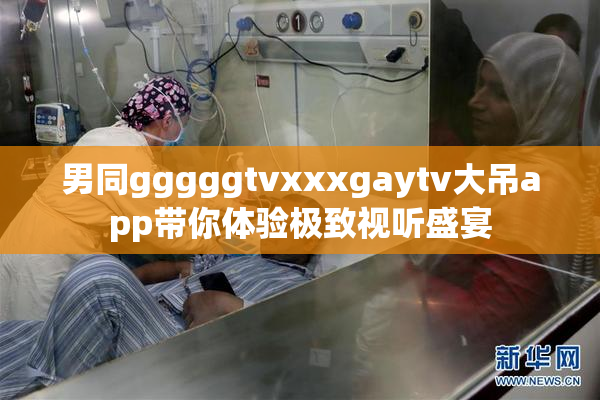 男同gggggtvxxxgaytv大吊app带你体验极致视听盛宴