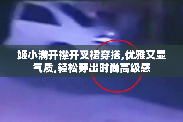 姬小满开襟开叉裙穿搭,优雅又显气质,轻松穿出时尚高级感