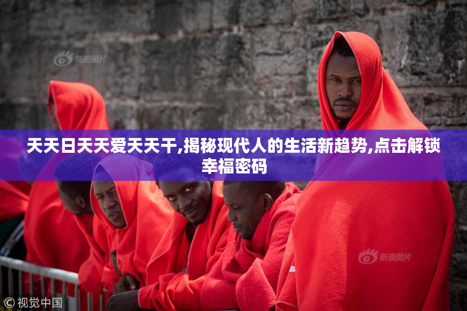 天天日天天爱天天干,揭秘现代人的生活新趋势,点击解锁幸福密码