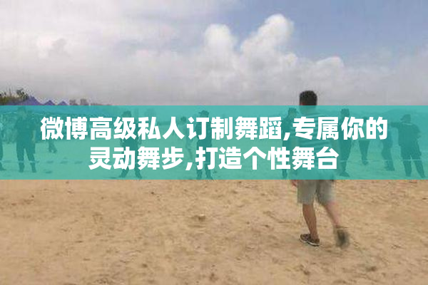 微博高级私人订制舞蹈,专属你的灵动舞步,打造个性舞台