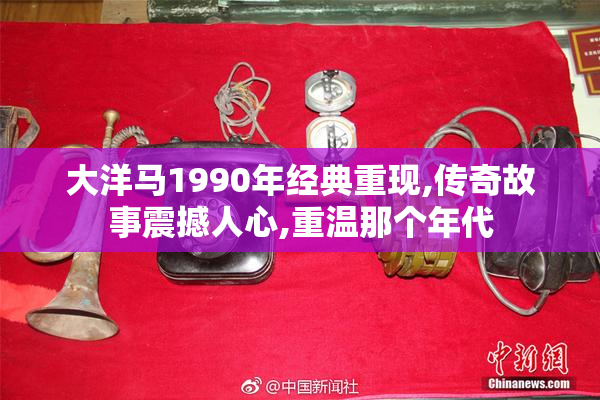 大洋马1990年经典重现,传奇故事震撼人心,重温那个年代