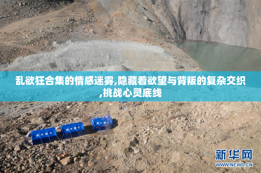 乱欲狂合集的情感迷雾,隐藏着欲望与背叛的复杂交织,挑战心灵底线