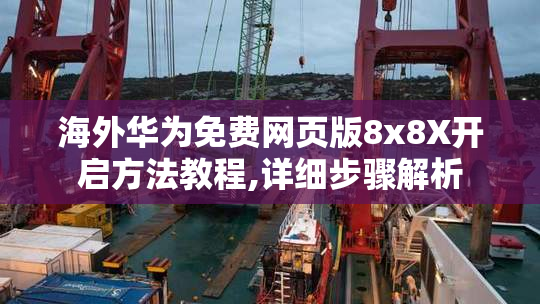 海外华为免费网页版8x8X开启方法教程,详细步骤解析