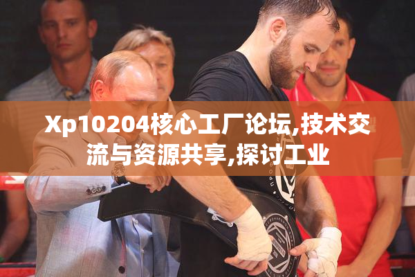 Xp10204核心工厂论坛,技术交流与资源共享,探讨工业