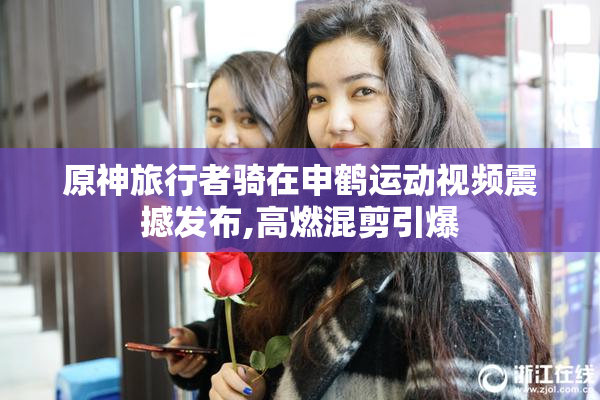 原神旅行者骑在申鹤运动视频震撼发布,高燃混剪引爆
