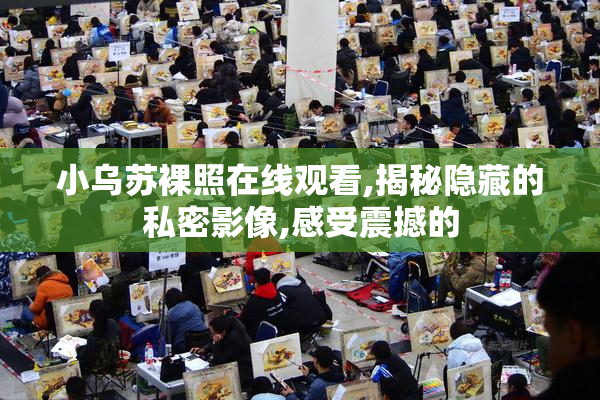 小乌苏裸照在线观看,揭秘隐藏的私密影像,感受震撼的