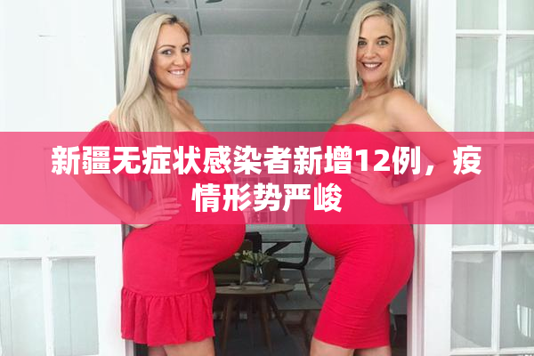 新疆无症状感染者新增12例，疫情形势严峻