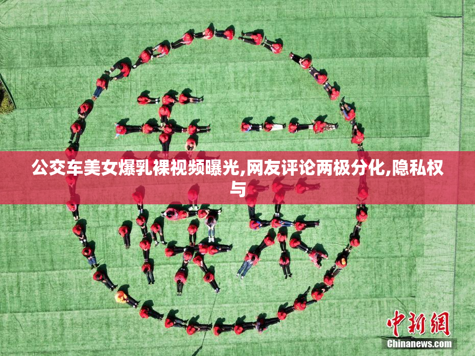 公交车美女爆乳裸视频曝光,网友评论两极分化,隐私权与