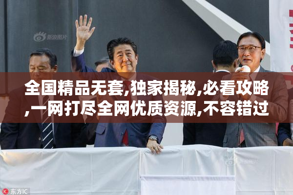 全国精品无套,独家揭秘,必看攻略,一网打尽全网优质资源,不容错过