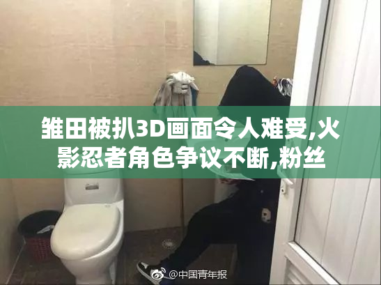 雏田被扒3D画面令人难受,火影忍者角色争议不断,粉丝