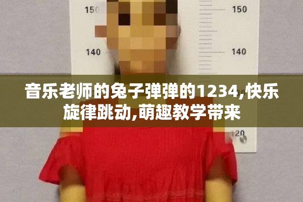 音乐老师的兔子弹弹的1234,快乐旋律跳动,萌趣教学带来