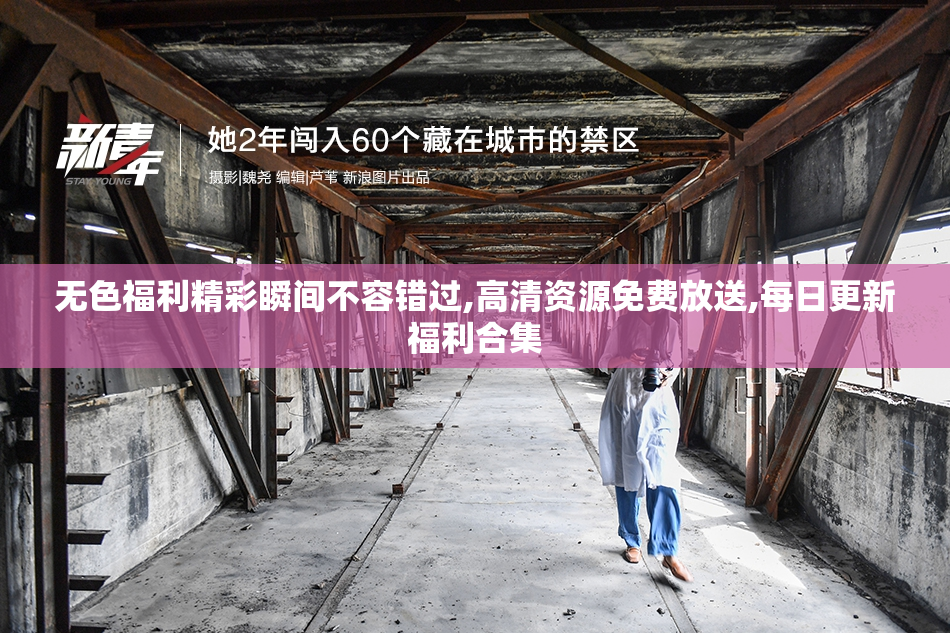 无色福利精彩瞬间不容错过,高清资源免费放送,每日更新福利合集