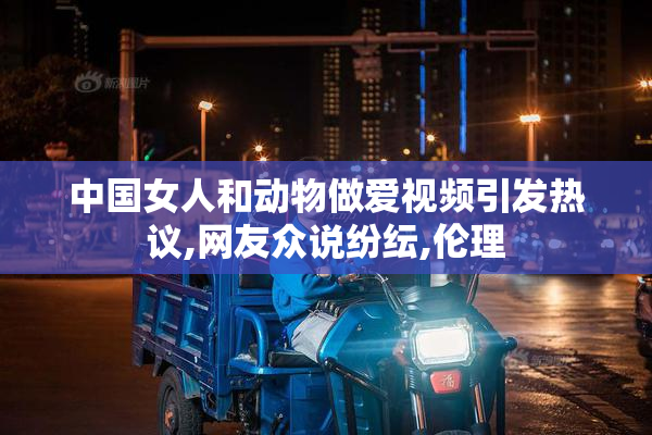 中国女人和动物做爱视频引发热议,网友众说纷纭,伦理