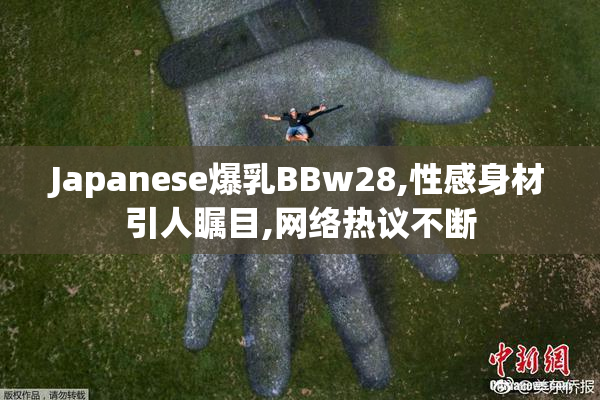 Japanese爆乳BBw28,性感身材引人瞩目,网络热议不断
