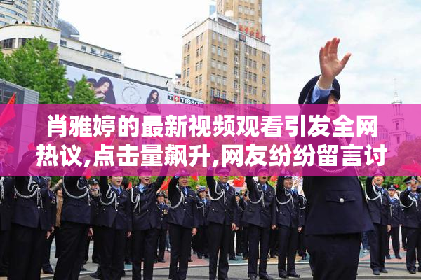 肖雅婷的最新视频观看引发全网热议,点击量飙升,网友纷纷留言讨论