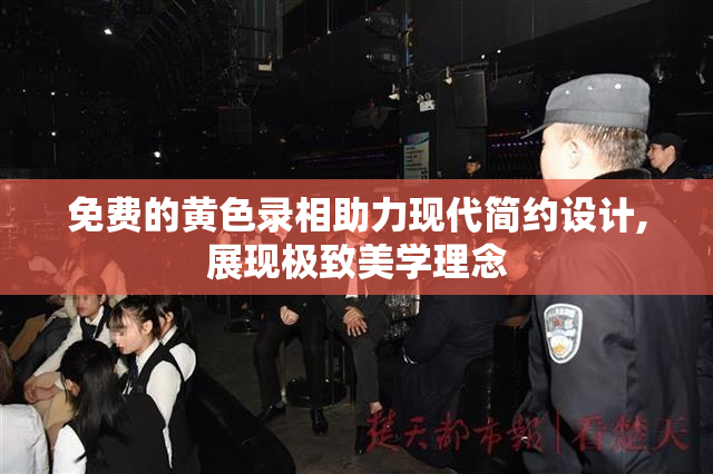 免费的黄色录相助力现代简约设计,展现极致美学理念