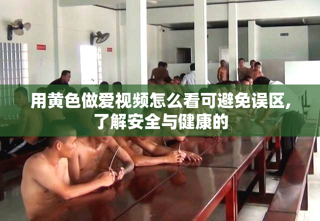 用黄色做爱视频怎么看可避免误区,了解安全与健康的