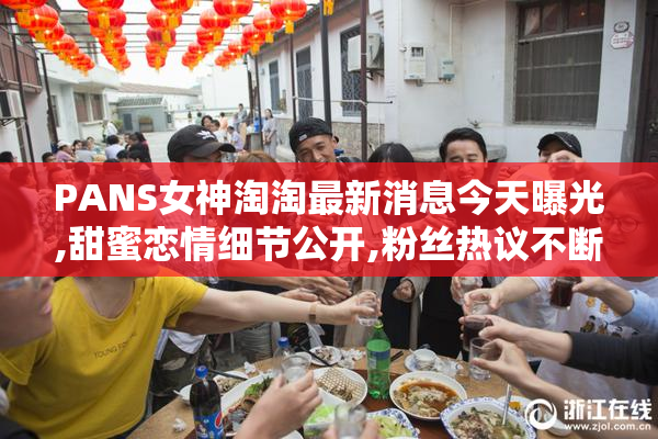 PANS女神淘淘最新消息今天曝光,甜蜜恋情细节公开,粉丝热议不断
