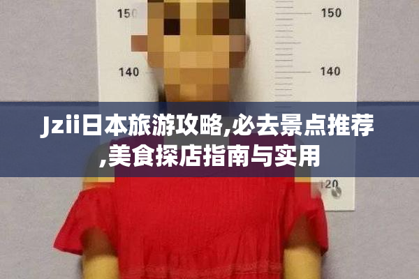Jzii日本旅游攻略,必去景点推荐,美食探店指南与实用