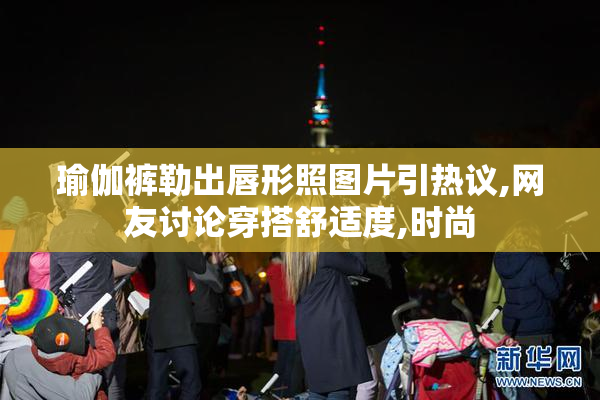 瑜伽裤勒出唇形照图片引热议,网友讨论穿搭舒适度,时尚