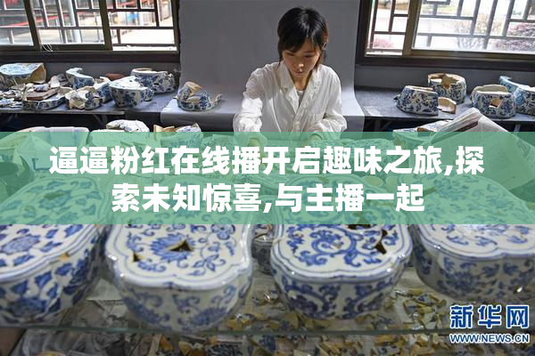 逼逼粉红在线播开启趣味之旅,探索未知惊喜,与主播一起