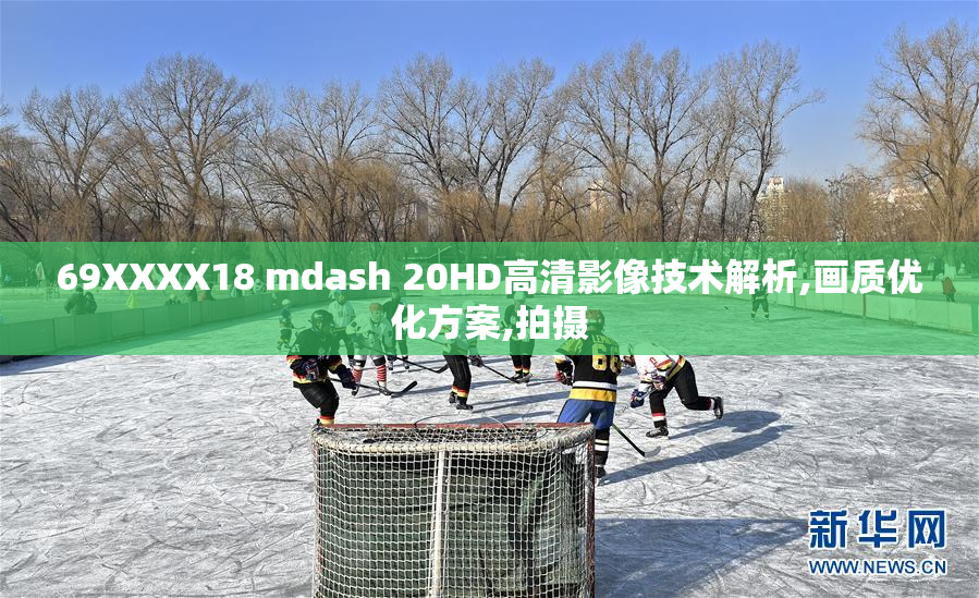 69XXXX18 mdash 20HD高清影像技术解析,画质优化方案,拍摄