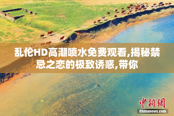 乱伦HD高潮喷水免费观看,揭秘禁忌之恋的极致诱惑,带你