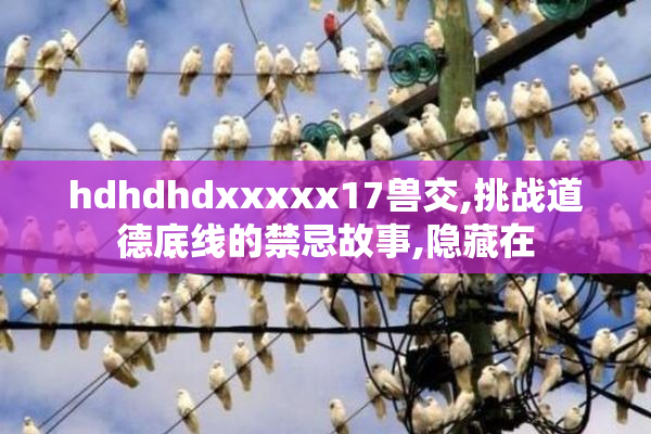 hdhdhdxxxxx17兽交,挑战道德底线的禁忌故事,隐藏在