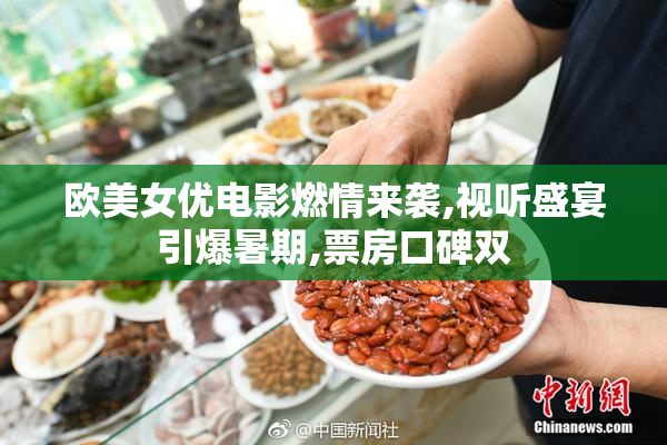 欧美女优电影燃情来袭,视听盛宴引爆暑期,票房口碑双