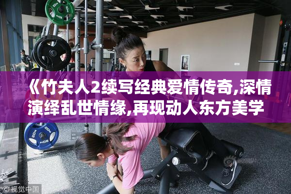 《竹夫人2续写经典爱情传奇,深情演绎乱世情缘,再现动人东方美学》
