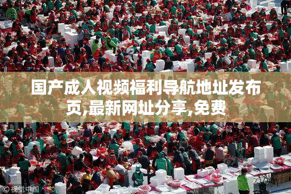 国产成人视频福利导航地址发布页,最新网址分享,免费