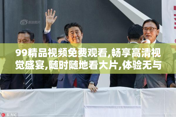 99精品视频免费观看,畅享高清视觉盛宴,随时随地看大片,体验无与