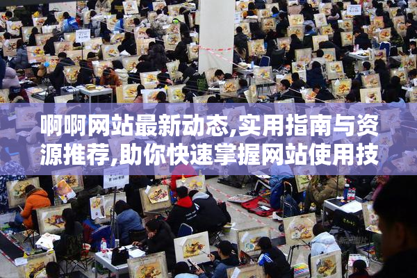 啊啊网站最新动态,实用指南与资源推荐,助你快速掌握网站使用技巧