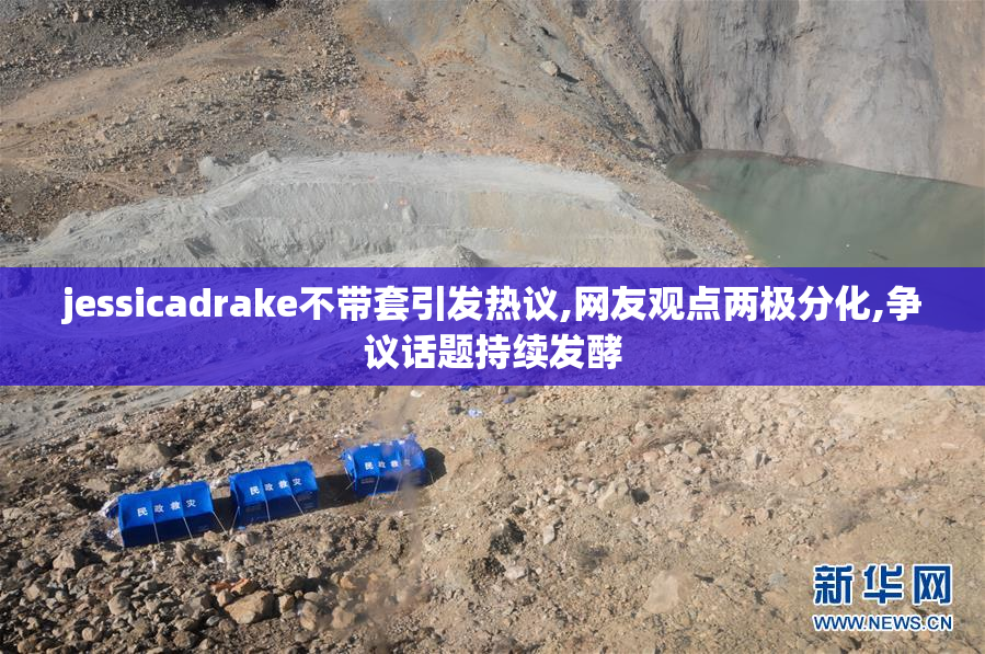 jessicadrake不带套引发热议,网友观点两极分化,争议话题持续发酵