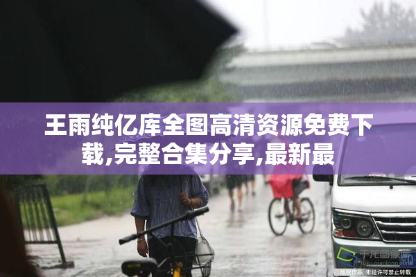 王雨纯亿库全图高清资源免费下载,完整合集分享,最新最