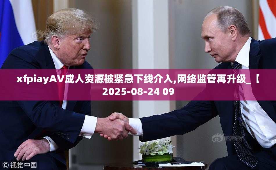 xfpiayAV成人资源被紧急下线介入,网络监管再升级_【2025-08-24 09