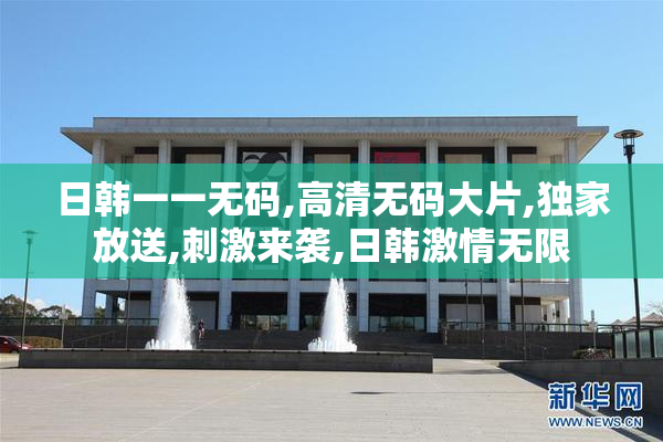日韩一一无码,高清无码大片,独家放送,刺激来袭,日韩激情无限