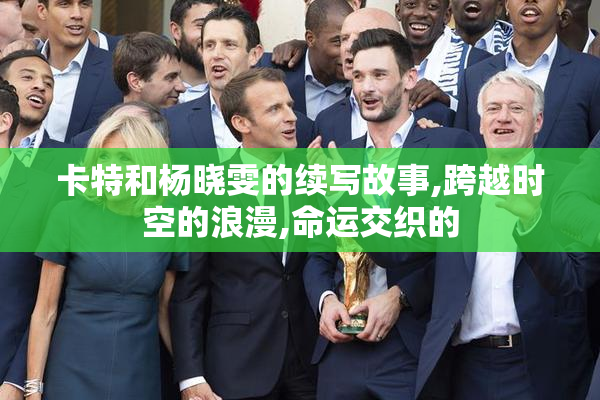 卡特和杨晓雯的续写故事,跨越时空的浪漫,命运交织的