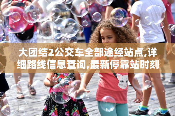 大团结2公交车全部途经站点,详细路线信息查询,最新停靠站时刻表一览