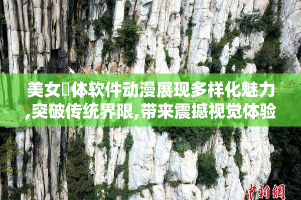 美女祼体软件动漫展现多样化魅力,突破传统界限,带来震撼视觉体验