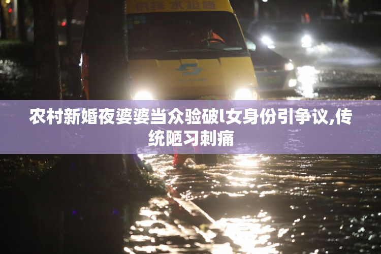 农村新婚夜婆婆当众验破l女身份引争议,传统陋习刺痛
