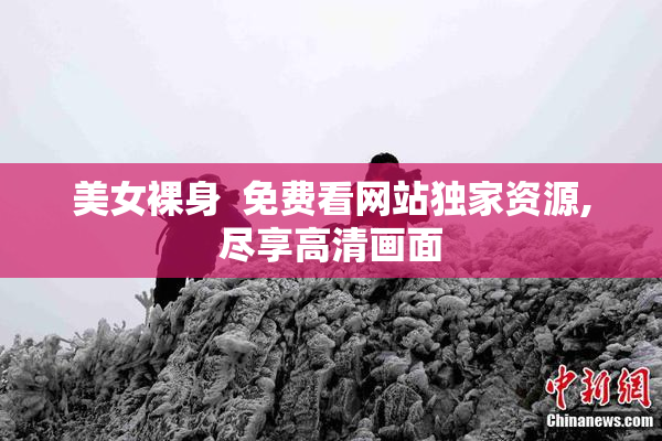 美女裸身  免费看网站独家资源,尽享高清画面