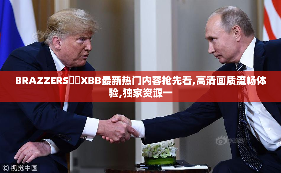 BRAZZERS馃拫XBB最新热门内容抢先看,高清画质流畅体验,独家资源一