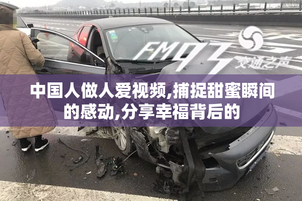 中国人做人爱视频,捕捉甜蜜瞬间的感动,分享幸福背后的