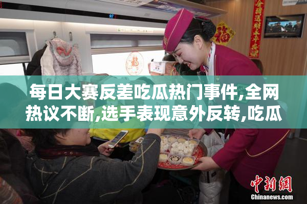 每日大赛反差吃瓜热门事件,全网热议不断,选手表现意外反转,吃瓜