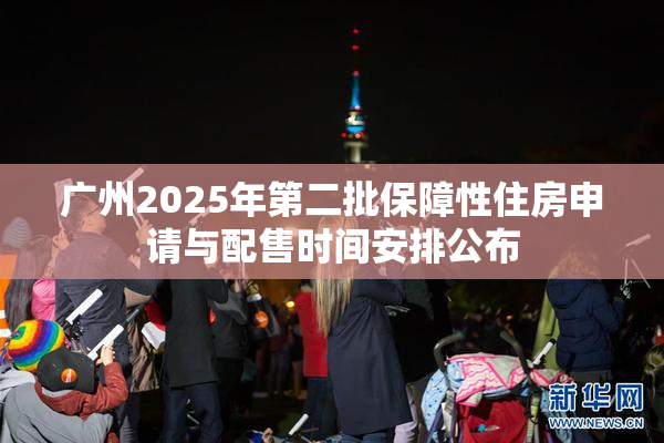 广州2025年第二批保障性住房申请与配售时间安排公布