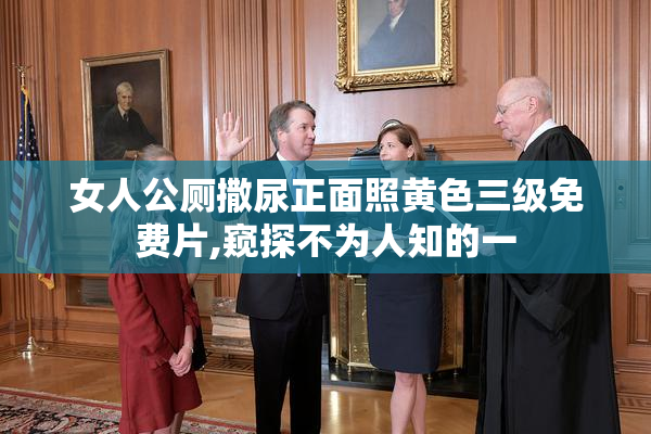 女人公厕撒尿正面照黄色三级免费片,窥探不为人知的一