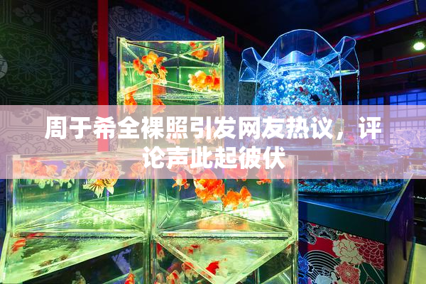 周于希全裸照引发网友热议，评论声此起彼伏