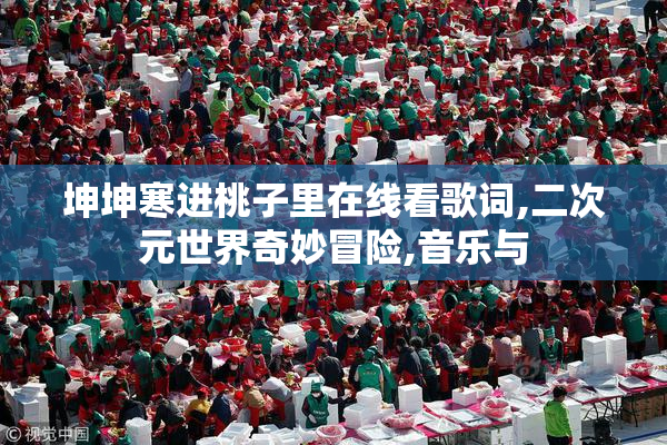 坤坤寒进桃子里在线看歌词,二次元世界奇妙冒险,音乐与